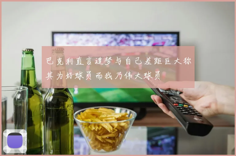 巴克利直言追梦与自己差距巨大称其为好球员而我乃伟大球员