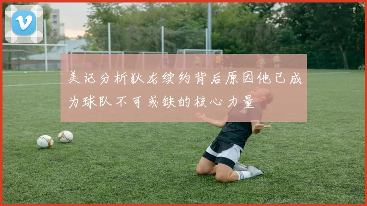 美记分析狄龙续约背后原因他已成为球队不可或缺的核心力量