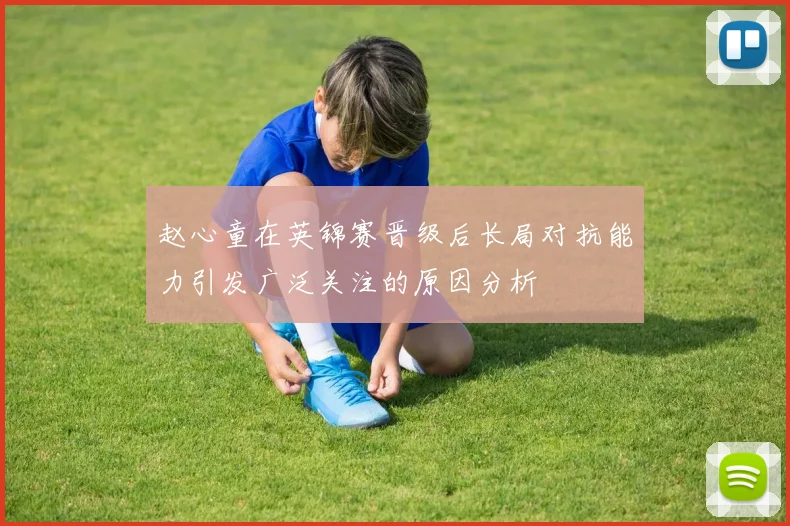 赵心童在英锦赛晋级后长局对抗能力引发广泛关注的原因分析
