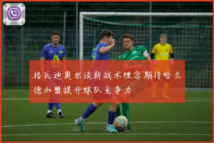 格瓦迪奥尔谈新战术理念期待哈兰德加盟提升球队竞争力