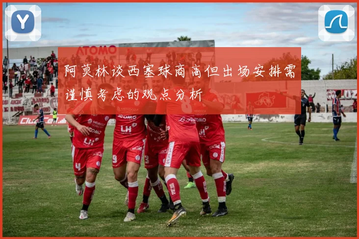 阿莫林谈西塞球商高但出场安排需谨慎考虑的观点分析