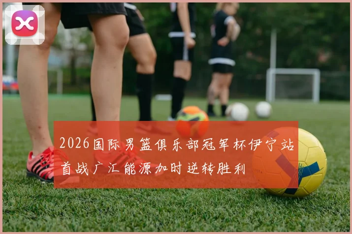 2026国际男篮俱乐部冠军杯伊宁站首战广汇能源加时逆转胜利