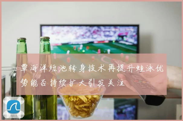 覃海洋短池转身技术再提升蛙泳优势能否持续扩大引发关注